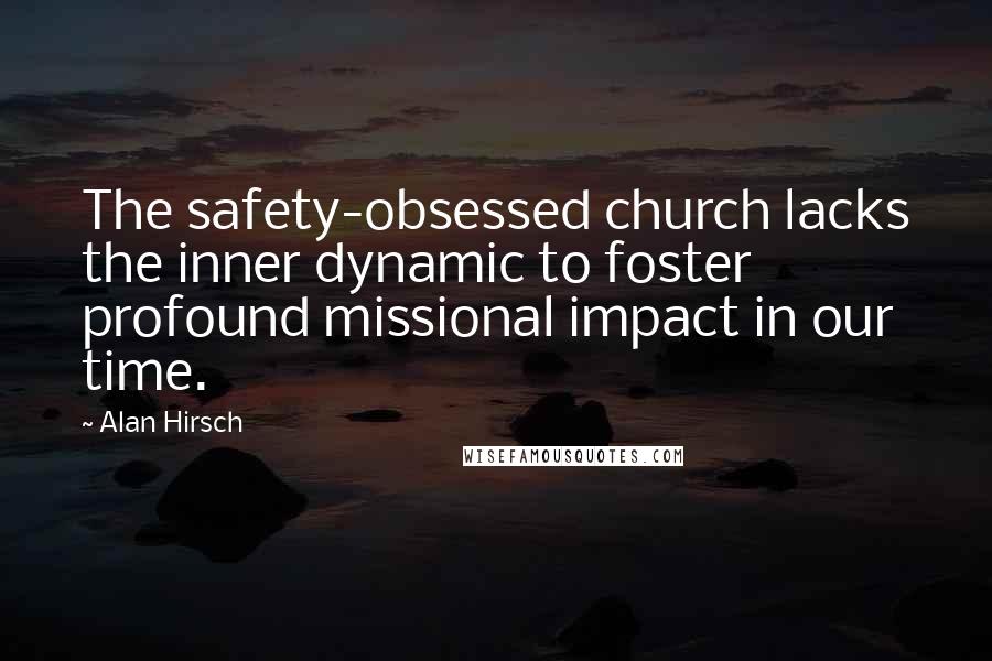 Alan Hirsch Quotes: The safety-obsessed church lacks the inner dynamic to foster profound missional impact in our time.