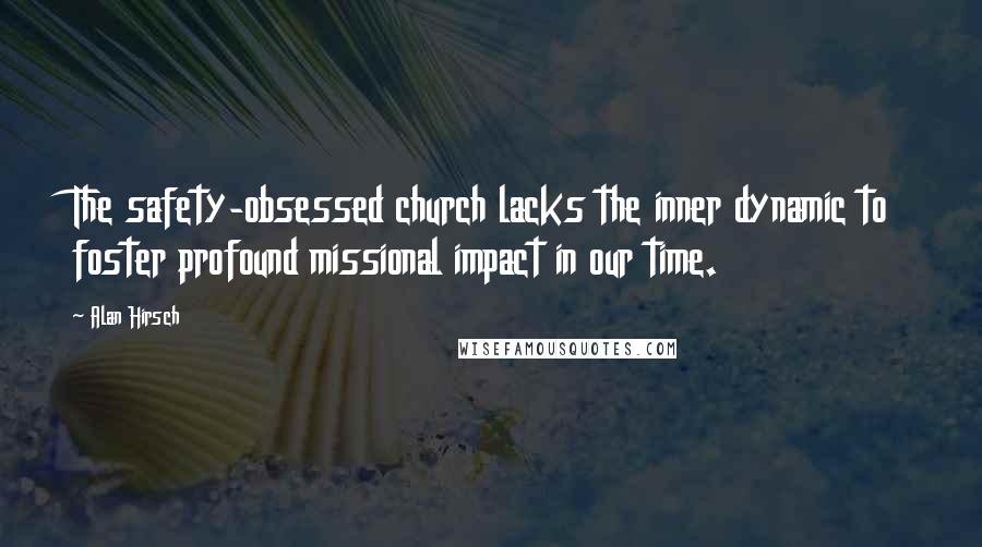 Alan Hirsch Quotes: The safety-obsessed church lacks the inner dynamic to foster profound missional impact in our time.