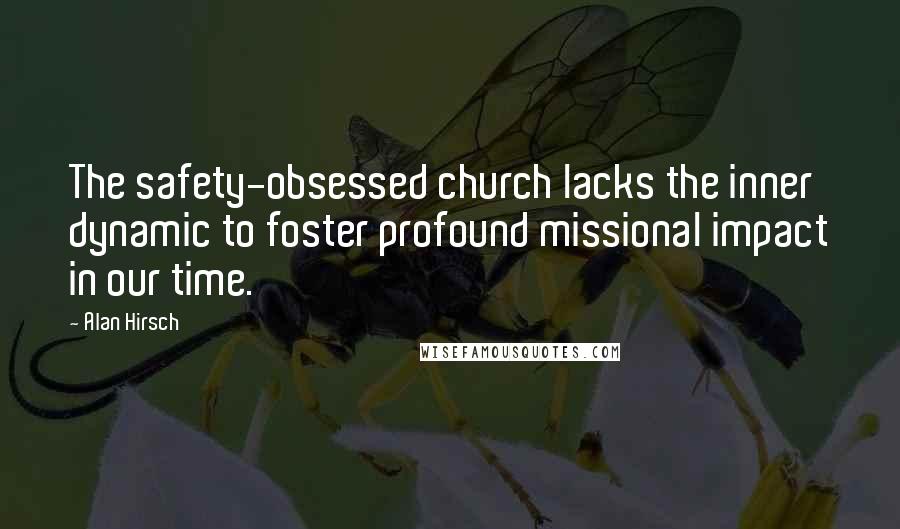 Alan Hirsch Quotes: The safety-obsessed church lacks the inner dynamic to foster profound missional impact in our time.