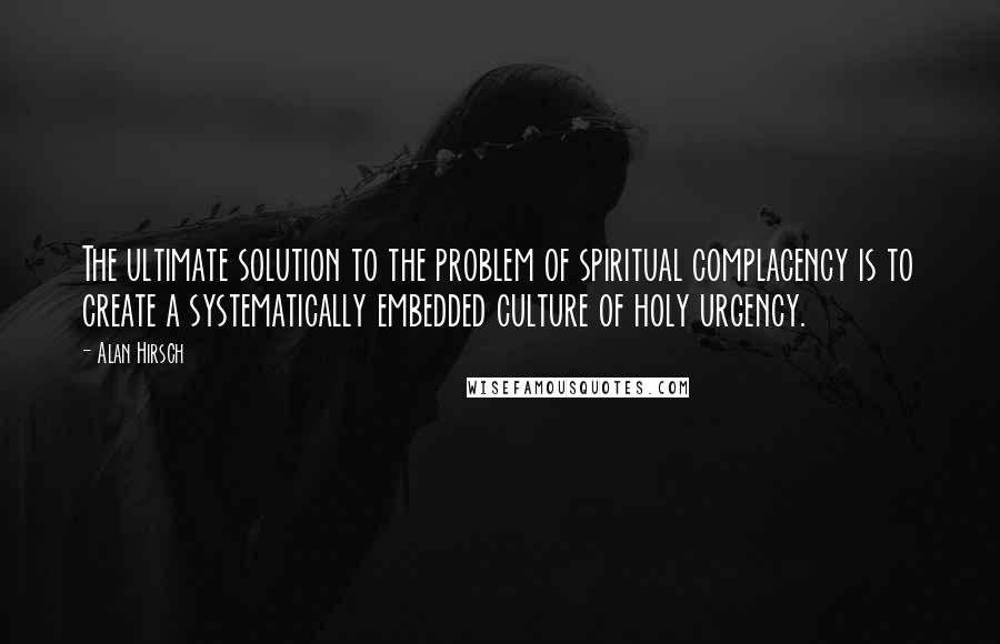 Alan Hirsch Quotes: The ultimate solution to the problem of spiritual complacency is to create a systematically embedded culture of holy urgency.