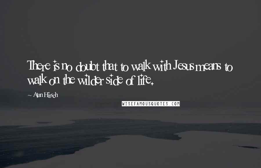 Alan Hirsch Quotes: There is no doubt that to walk with Jesus means to walk on the wilder side of life.