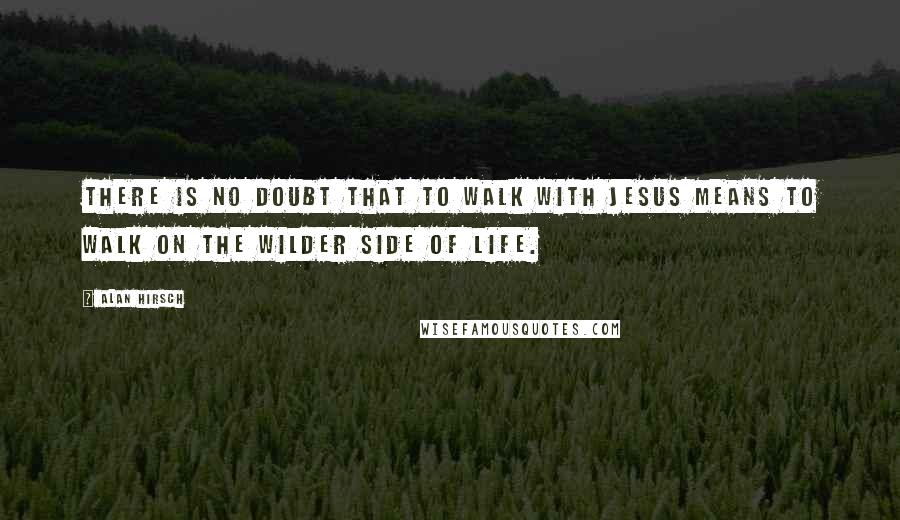 Alan Hirsch Quotes: There is no doubt that to walk with Jesus means to walk on the wilder side of life.
