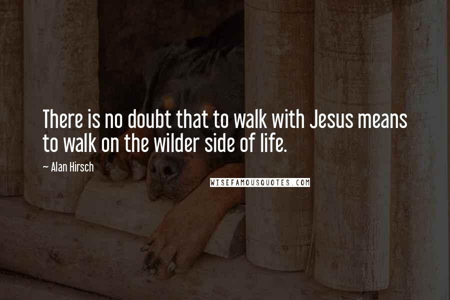 Alan Hirsch Quotes: There is no doubt that to walk with Jesus means to walk on the wilder side of life.