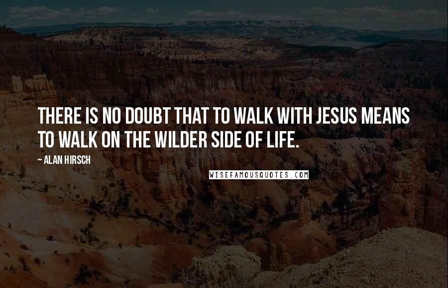 Alan Hirsch Quotes: There is no doubt that to walk with Jesus means to walk on the wilder side of life.