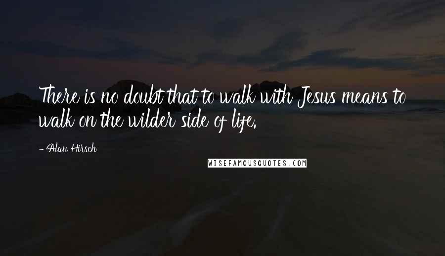 Alan Hirsch Quotes: There is no doubt that to walk with Jesus means to walk on the wilder side of life.