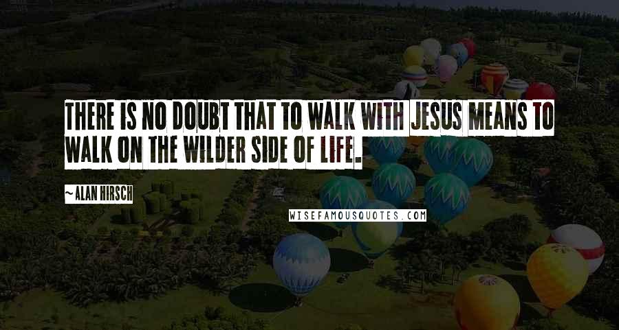 Alan Hirsch Quotes: There is no doubt that to walk with Jesus means to walk on the wilder side of life.