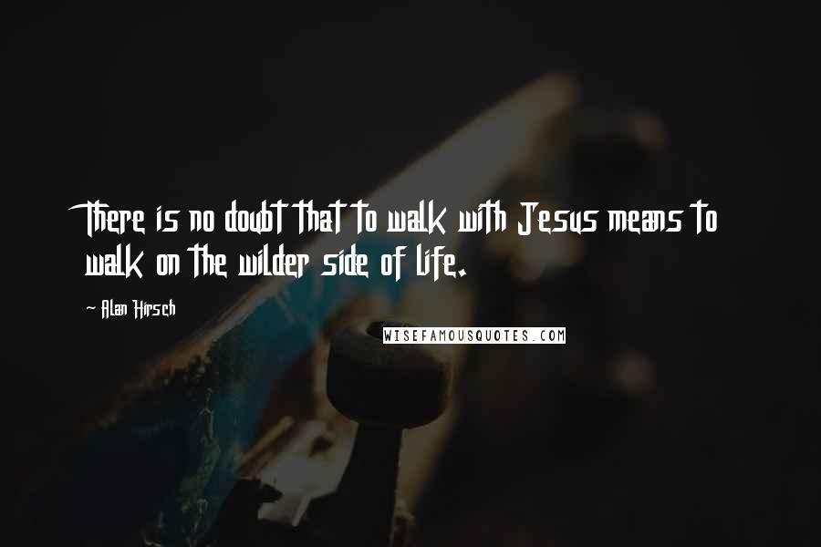 Alan Hirsch Quotes: There is no doubt that to walk with Jesus means to walk on the wilder side of life.