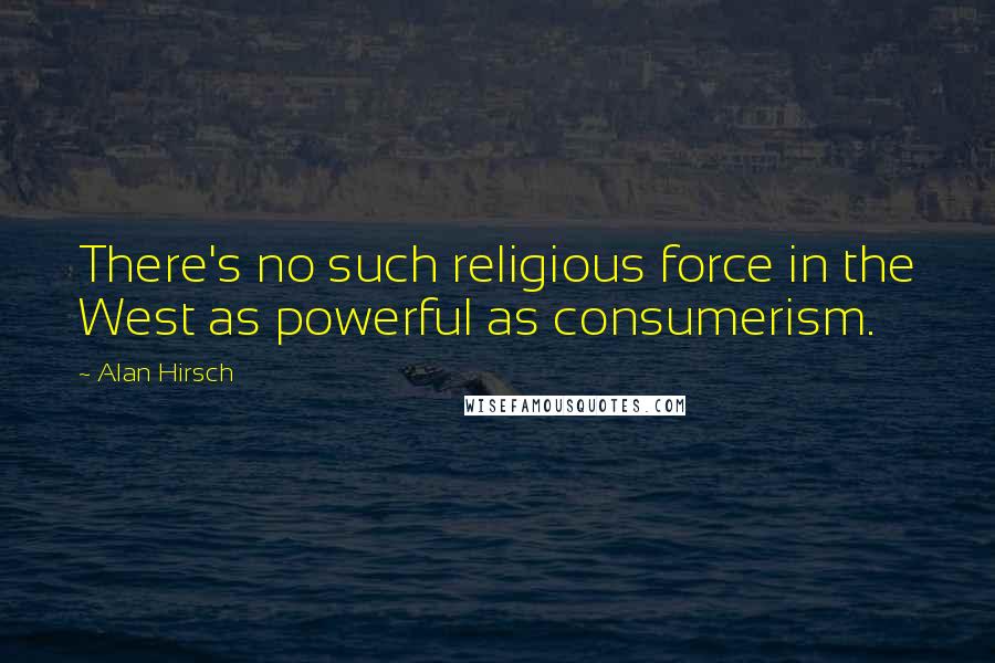 Alan Hirsch Quotes: There's no such religious force in the West as powerful as consumerism.