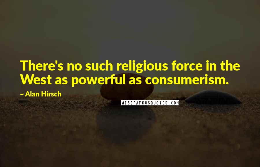 Alan Hirsch Quotes: There's no such religious force in the West as powerful as consumerism.
