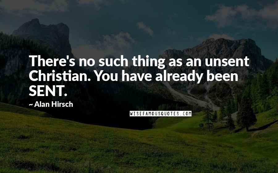 Alan Hirsch Quotes: There's no such thing as an unsent Christian. You have already been SENT.