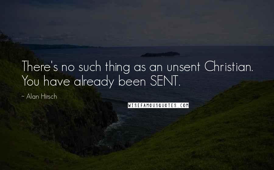 Alan Hirsch Quotes: There's no such thing as an unsent Christian. You have already been SENT.