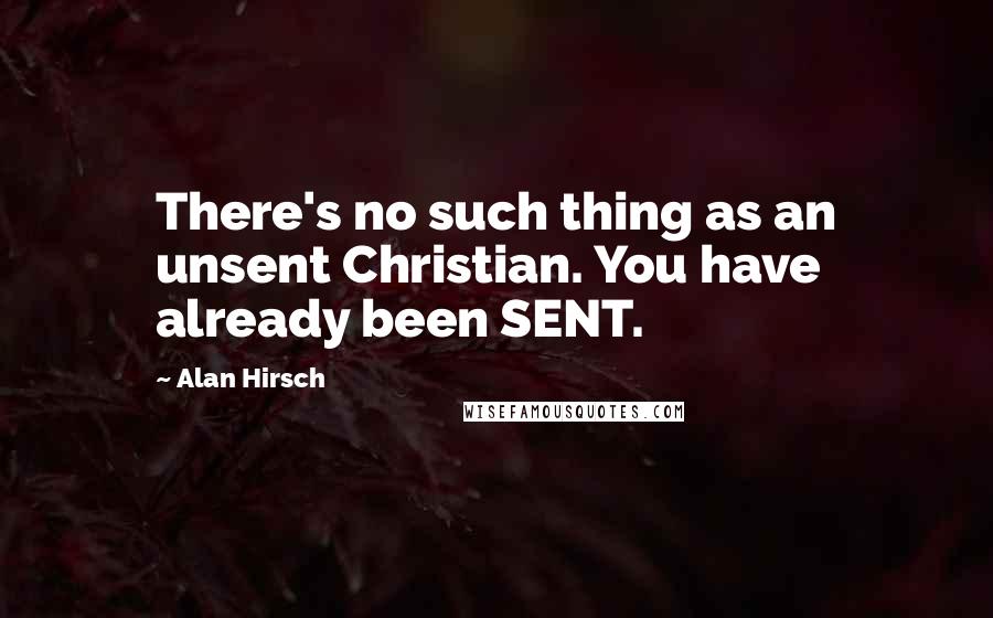Alan Hirsch Quotes: There's no such thing as an unsent Christian. You have already been SENT.