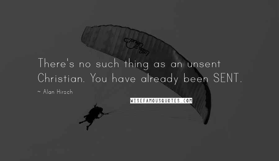 Alan Hirsch Quotes: There's no such thing as an unsent Christian. You have already been SENT.