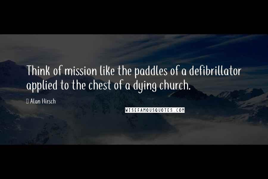 Alan Hirsch Quotes: Think of mission like the paddles of a defibrillator applied to the chest of a dying church.