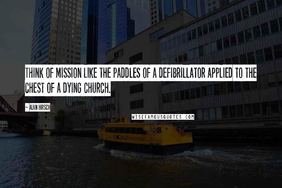 Alan Hirsch Quotes: Think of mission like the paddles of a defibrillator applied to the chest of a dying church.