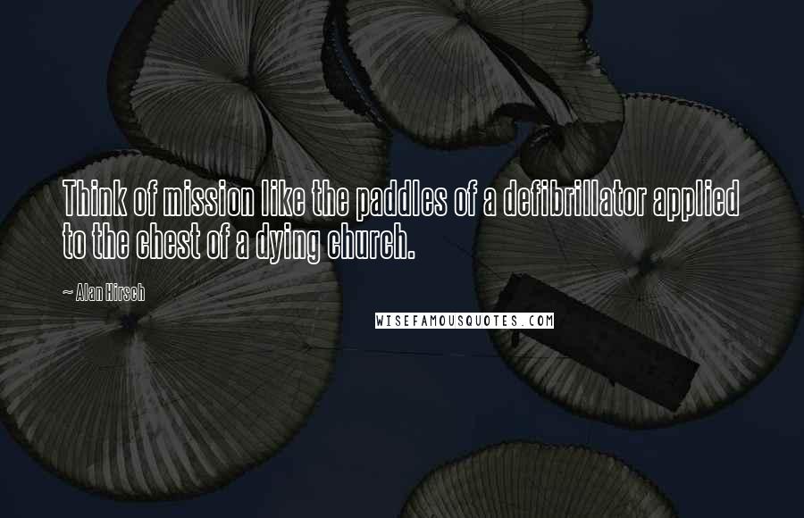 Alan Hirsch Quotes: Think of mission like the paddles of a defibrillator applied to the chest of a dying church.