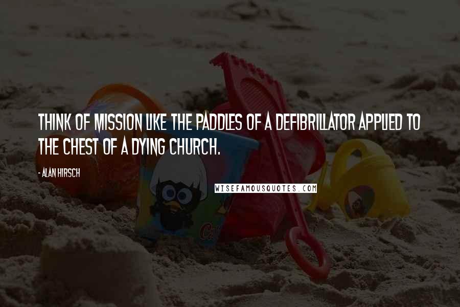 Alan Hirsch Quotes: Think of mission like the paddles of a defibrillator applied to the chest of a dying church.