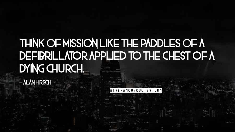 Alan Hirsch Quotes: Think of mission like the paddles of a defibrillator applied to the chest of a dying church.