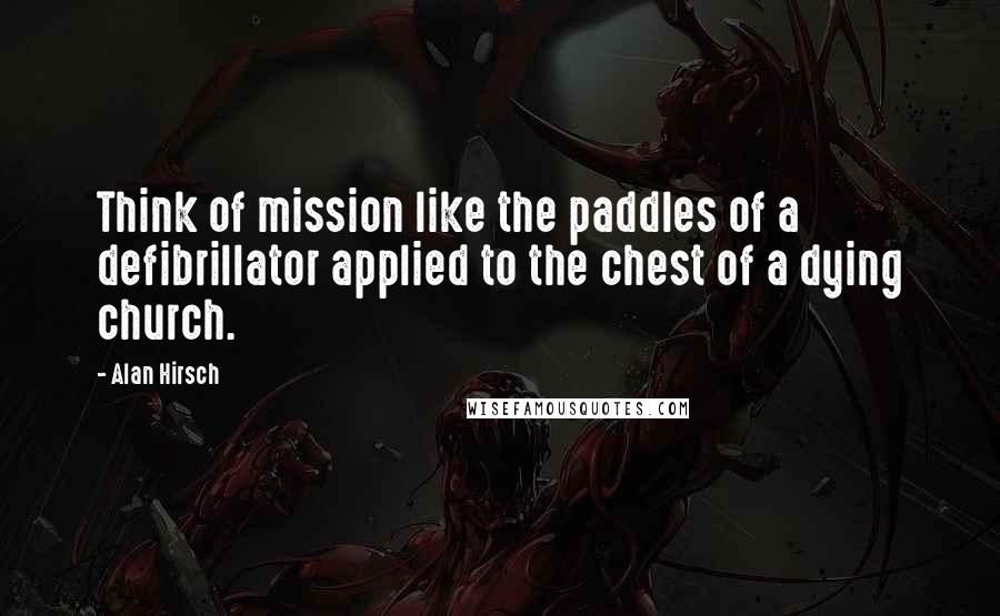 Alan Hirsch Quotes: Think of mission like the paddles of a defibrillator applied to the chest of a dying church.