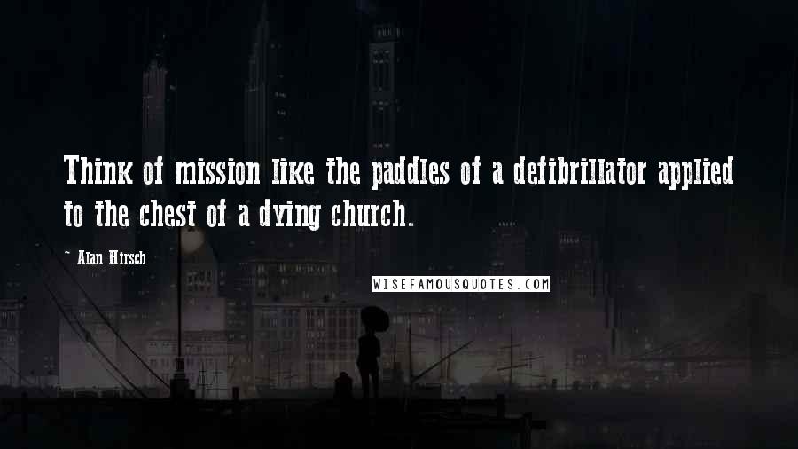 Alan Hirsch Quotes: Think of mission like the paddles of a defibrillator applied to the chest of a dying church.