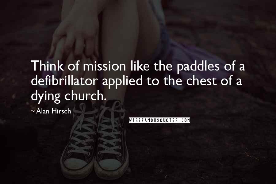 Alan Hirsch Quotes: Think of mission like the paddles of a defibrillator applied to the chest of a dying church.