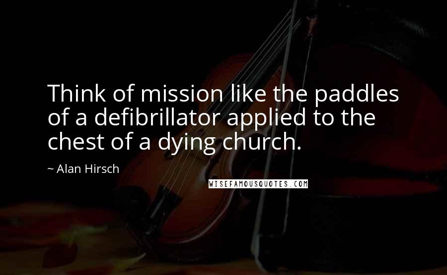 Alan Hirsch Quotes: Think of mission like the paddles of a defibrillator applied to the chest of a dying church.
