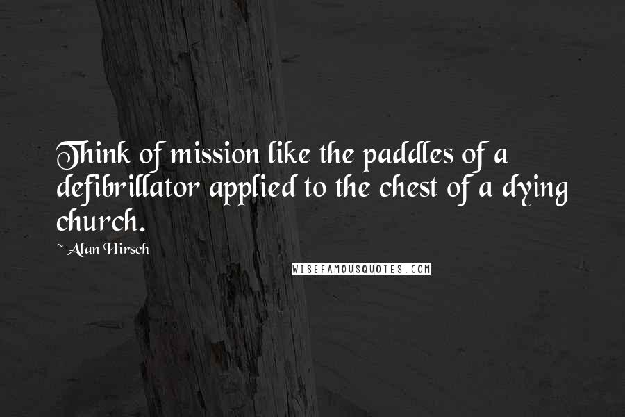 Alan Hirsch Quotes: Think of mission like the paddles of a defibrillator applied to the chest of a dying church.