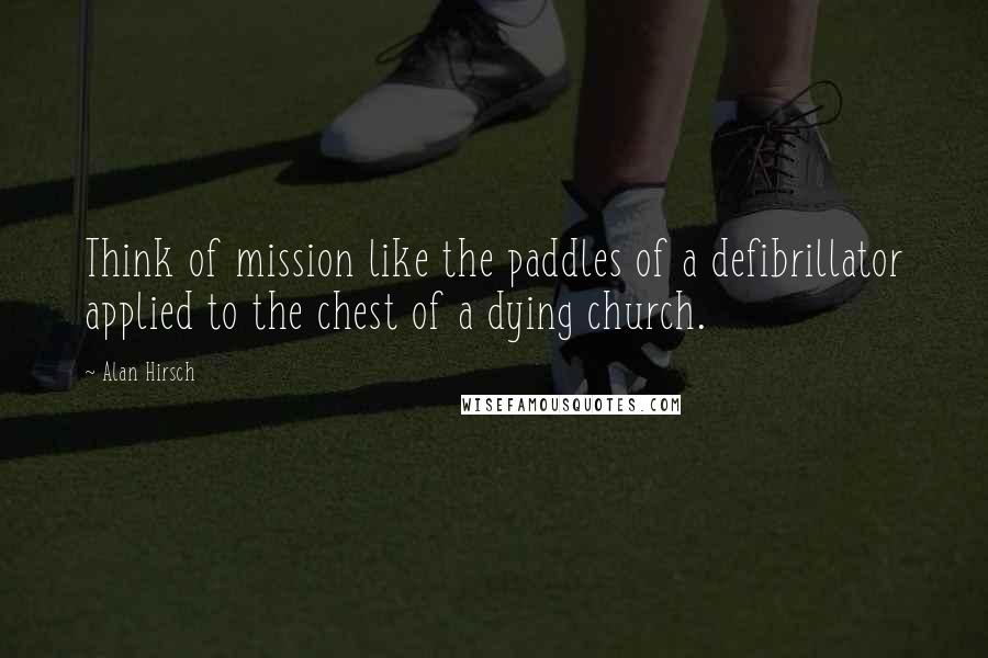 Alan Hirsch Quotes: Think of mission like the paddles of a defibrillator applied to the chest of a dying church.