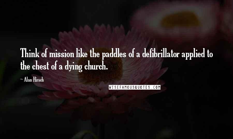 Alan Hirsch Quotes: Think of mission like the paddles of a defibrillator applied to the chest of a dying church.