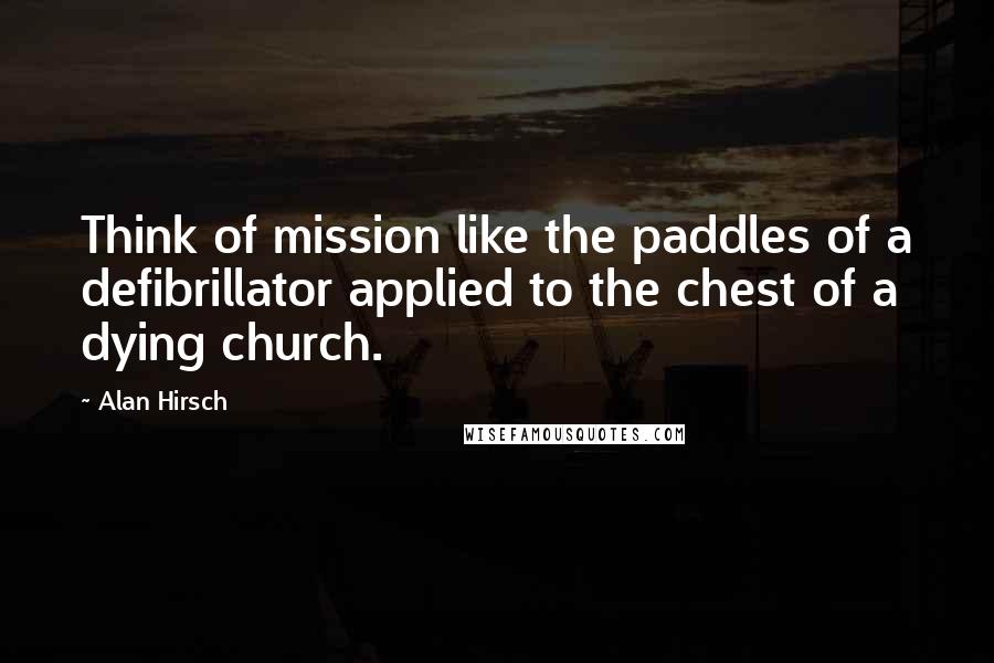 Alan Hirsch Quotes: Think of mission like the paddles of a defibrillator applied to the chest of a dying church.