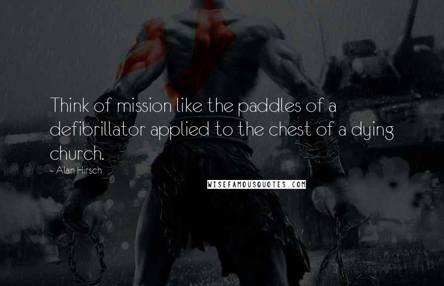 Alan Hirsch Quotes: Think of mission like the paddles of a defibrillator applied to the chest of a dying church.