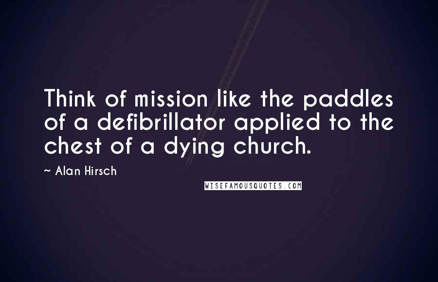 Alan Hirsch Quotes: Think of mission like the paddles of a defibrillator applied to the chest of a dying church.