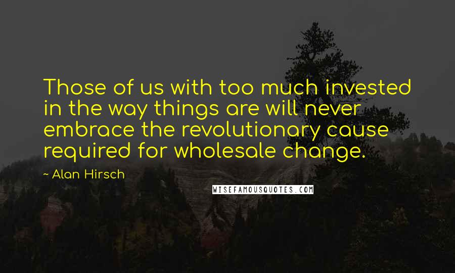 Alan Hirsch Quotes: Those of us with too much invested in the way things are will never embrace the revolutionary cause required for wholesale change.