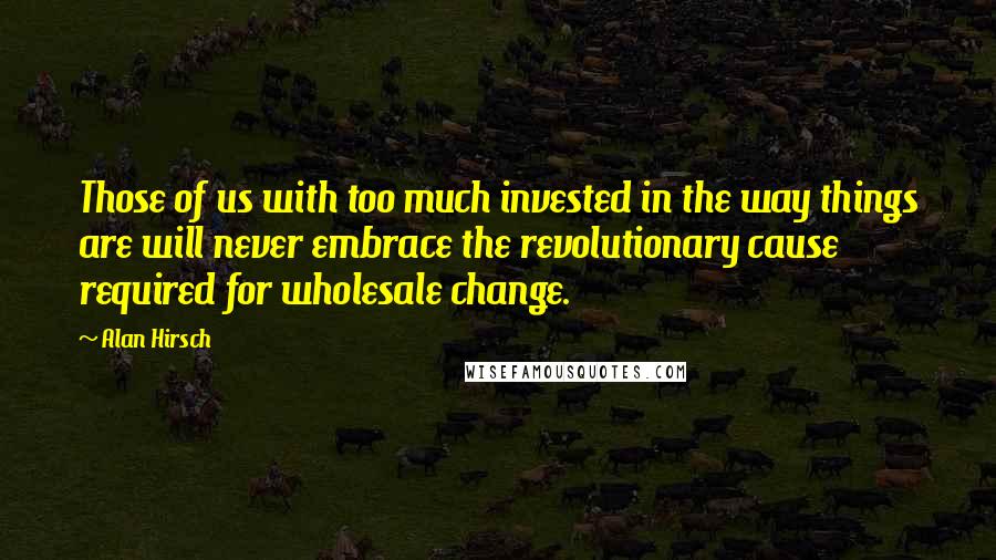 Alan Hirsch Quotes: Those of us with too much invested in the way things are will never embrace the revolutionary cause required for wholesale change.