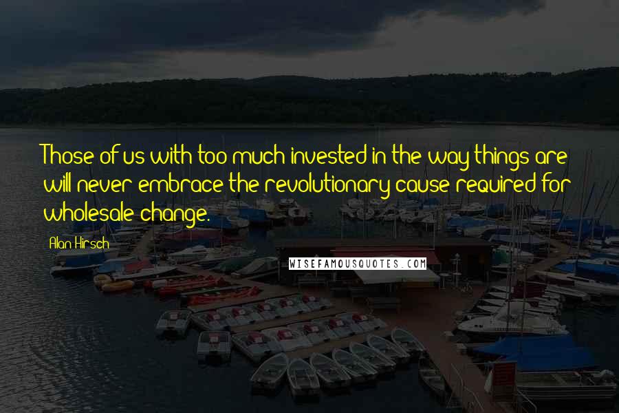 Alan Hirsch Quotes: Those of us with too much invested in the way things are will never embrace the revolutionary cause required for wholesale change.