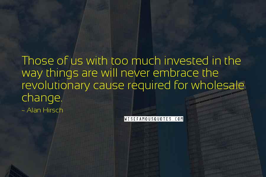 Alan Hirsch Quotes: Those of us with too much invested in the way things are will never embrace the revolutionary cause required for wholesale change.