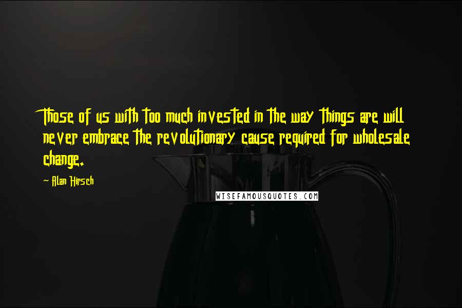 Alan Hirsch Quotes: Those of us with too much invested in the way things are will never embrace the revolutionary cause required for wholesale change.