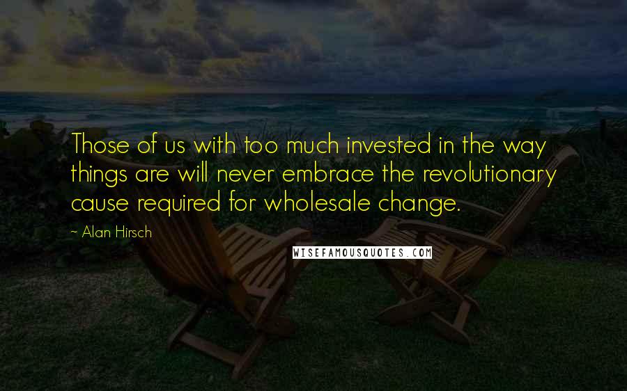 Alan Hirsch Quotes: Those of us with too much invested in the way things are will never embrace the revolutionary cause required for wholesale change.