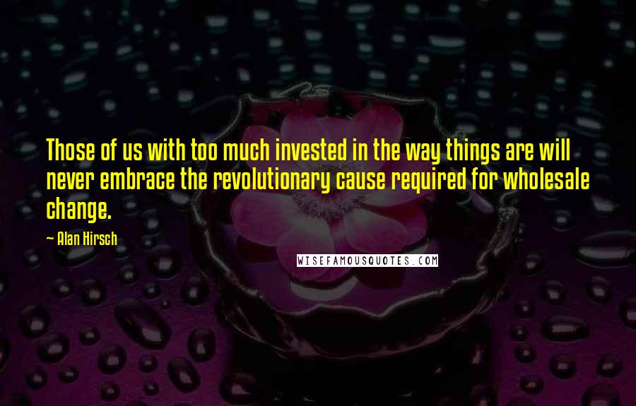 Alan Hirsch Quotes: Those of us with too much invested in the way things are will never embrace the revolutionary cause required for wholesale change.