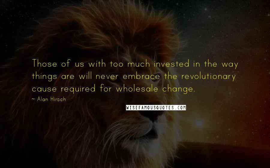 Alan Hirsch Quotes: Those of us with too much invested in the way things are will never embrace the revolutionary cause required for wholesale change.