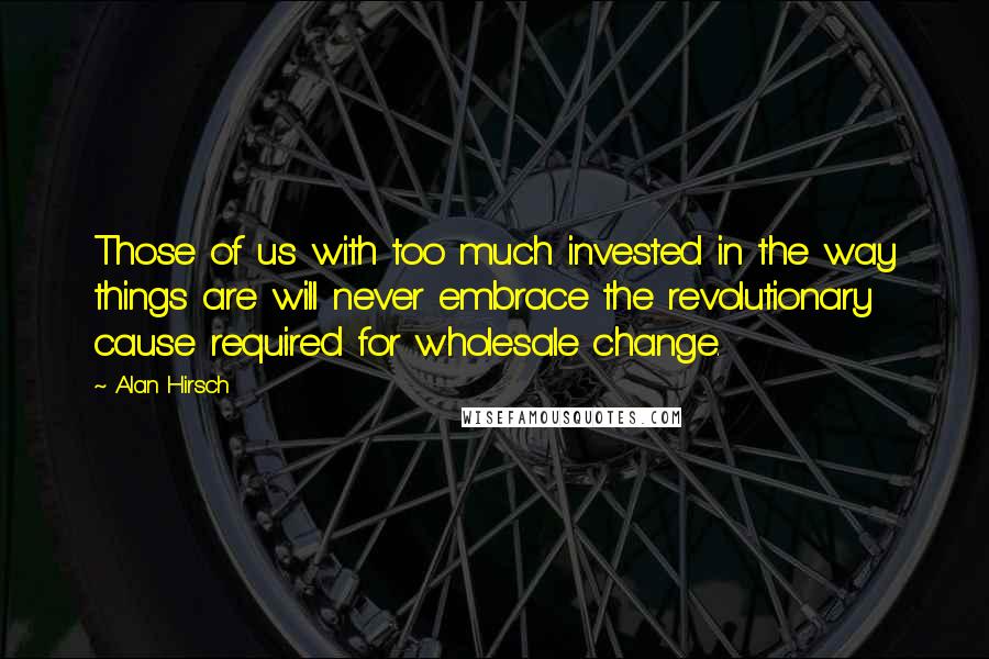 Alan Hirsch Quotes: Those of us with too much invested in the way things are will never embrace the revolutionary cause required for wholesale change.