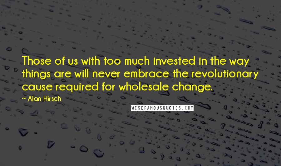 Alan Hirsch Quotes: Those of us with too much invested in the way things are will never embrace the revolutionary cause required for wholesale change.