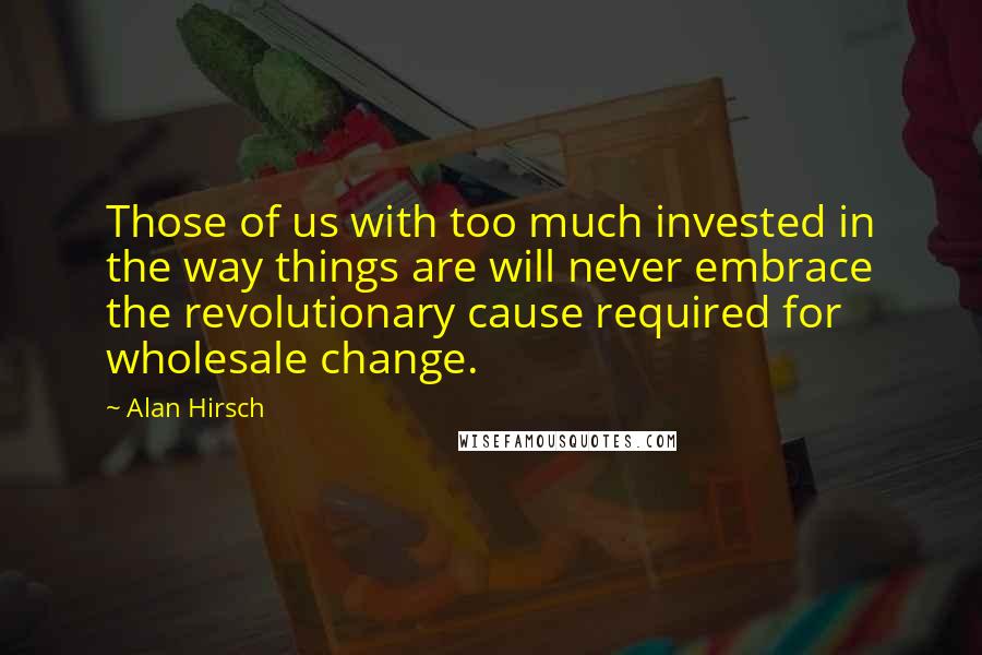 Alan Hirsch Quotes: Those of us with too much invested in the way things are will never embrace the revolutionary cause required for wholesale change.