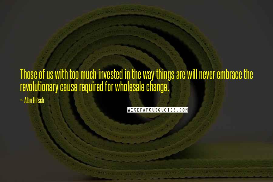 Alan Hirsch Quotes: Those of us with too much invested in the way things are will never embrace the revolutionary cause required for wholesale change.