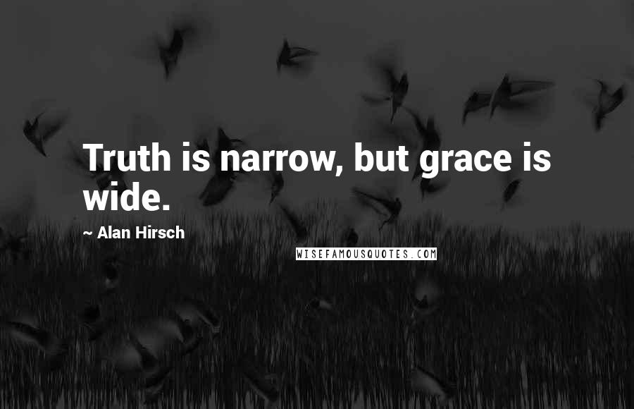 Alan Hirsch Quotes: Truth is narrow, but grace is wide.