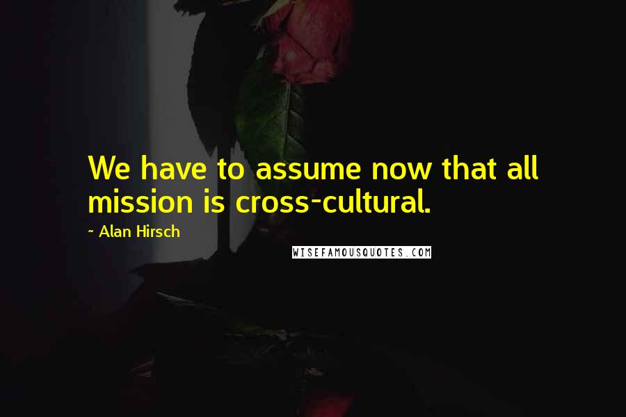 Alan Hirsch Quotes: We have to assume now that all mission is cross-cultural.