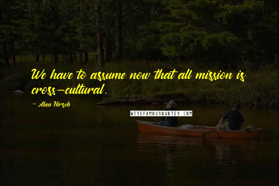Alan Hirsch Quotes: We have to assume now that all mission is cross-cultural.