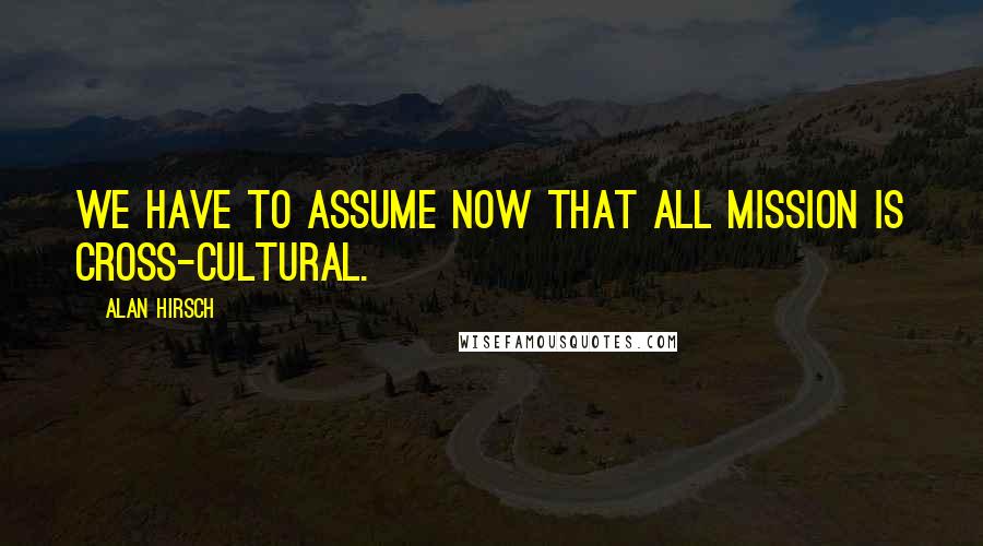 Alan Hirsch Quotes: We have to assume now that all mission is cross-cultural.