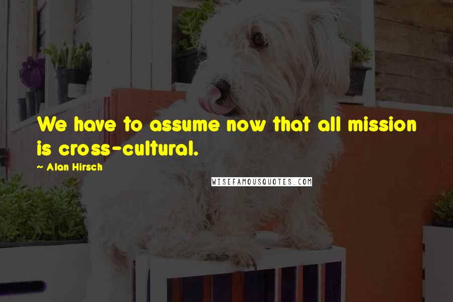 Alan Hirsch Quotes: We have to assume now that all mission is cross-cultural.