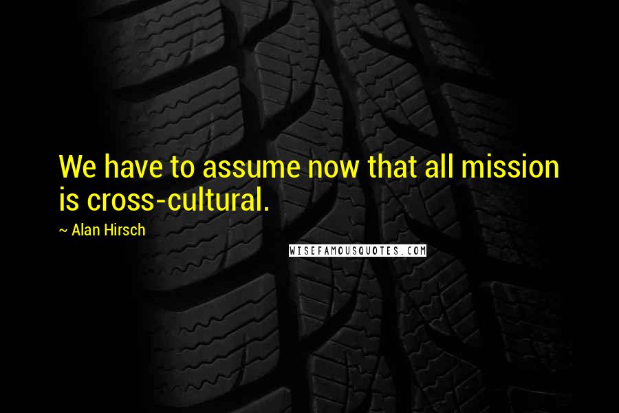 Alan Hirsch Quotes: We have to assume now that all mission is cross-cultural.